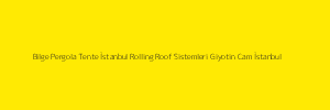 Bilge Pergola Tente İstanbul Rolling Roof Sistemleri Giyotin Cam İstanbul